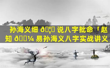 孙海义细 🦅 说八字批命「赵知 🌼 易孙海义八字实战讲义」